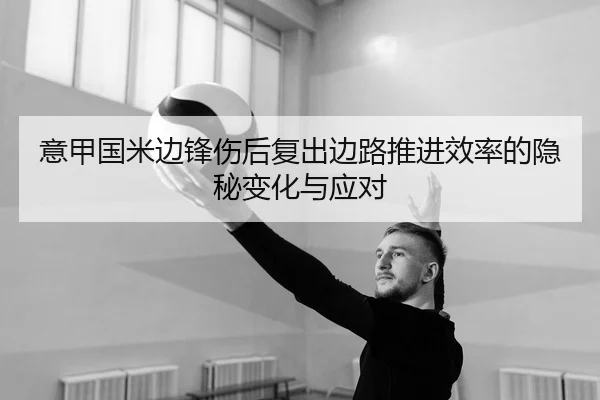 意甲国米边锋伤后复出边路推进效率的隐秘变化与应对